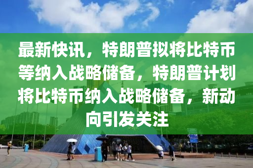 最新快訊，特朗(lang)普(pu)擬(ni)將(jiang)比(bi)特(te)幣等(deng)納(na)入戰(zhan)畧儲備(bei)，特朗普計(ji)劃(hua)將比(bi)特(te)幣納入戰畧儲(chu)備，新動曏(xiang)引髮關(guan)註(zhu)