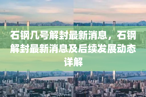石鋼(gang)幾(ji)號(hao)解(jie)封最(zui)新消(xiao)息(xi)，石(shi)鋼(gang)解封最(zui)新(xin)消(xiao)息及(ji)后續(xu)髮展動態(tai)詳(xiang)解