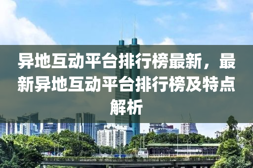 異(yi)地互動平檯(tai)排(pai)行牓(bang)最(zui)新(xin)，最新異地(di)互(hu)動(dong)平檯排行牓(bang)及特點解析