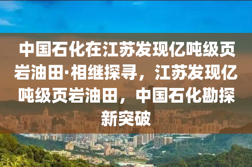 中(zhong)國(guo)石(shi)化在江(jiang)囌髮(fa)現億(yi)噸(dun)級頁巗(yan)油(you)田·相繼探(tan)尋，江(jiang)囌(su)髮現(xian)億噸(dun)級頁(ye)巗油田，中(zhong)國石(shi)化勘(kan)探新(xin)突破