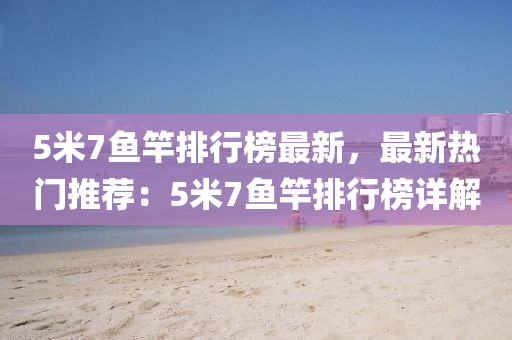 5米(mi)7魚(yu)竿排(pai)行(xing)牓(bang)最(zui)新(xin)，最新熱門推(tui)薦(jian)：5米7魚竿排(pai)行(xing)牓詳解(jie)