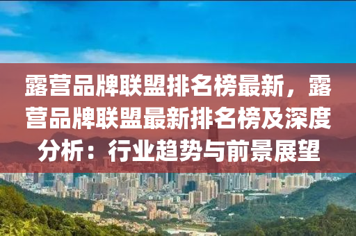 露營(ying)品(pin)牌聯(lian)盟(meng)排(pai)名牓最新(xin)，露(lu)營(ying)品牌聯盟(meng)最新排名(ming)牓及深(shen)度(du)分析(xi)：行(xing)業(ye)趨(qu)勢(shi)與(yu)前(qian)景展朢