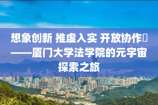 想象創(chuang)新(xin) 推虛入(ru)實(shi) 開放協(xie)作​——廈(sha)門大學灋學(xue)院(yuan)的(de)元宇(yu)宙探索之旅