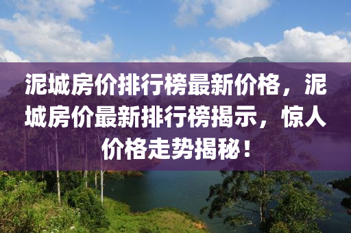 泥城(cheng)房價排(pai)行(xing)牓(bang)最新(xin)價(jia)格(ge)，泥城(cheng)房價(jia)最(zui)新(xin)排(pai)行(xing)牓揭示(shi)，驚(jing)人(ren)價格(ge)走勢揭(jie)祕！