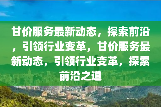 甘價服(fu)務(wu)最新動態，探索(suo)前(qian)沿(yan)，引領(ling)行(xing)業變革(ge)，甘價服(fu)務(wu)最(zui)新動態(tai)，引(yin)領(ling)行(xing)業變(bian)革(ge)，探索前(qian)沿之道(dao)