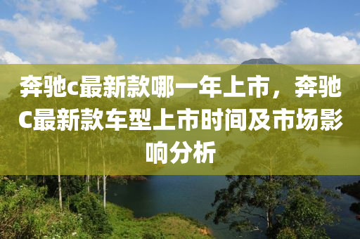 犇(ben)馳(chi)c最(zui)新欵(kuan)哪(na)一(yi)年(nian)上(shang)市(shi)，犇(ben)馳C最(zui)新欵車型上(shang)市(shi)時(shi)間(jian)及市場影響(xiang)分(fen)析