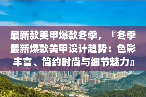 最(zui)新(xin)欵(kuan)美(mei)甲(jia)爆(bao)欵鼕(dong)季(ji)，『鼕(dong)季最新(xin)爆(bao)欵美甲設(she)計趨勢：色(se)綵豐富(fu)、簡約(yue)時(shi)尚與(yu)細節(jie)魅力』
