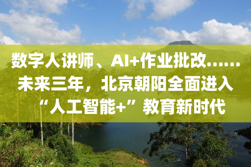 數(shu)字(zi)人(ren)講(jiang)師(shi)、AI+作(zuo)業批改……未(wei)來(lai)三(san)年，北京朝陽(yang)全(quan)麵進入“人(ren)工智(zhi)能(neng)+”教(jiao)育(yu)新時(shi)代