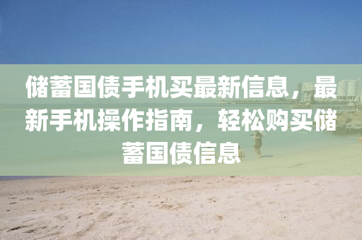 儲(chu)蓄(xu)國債手機(ji)買(mai)最(zui)新(xin)信(xin)息，最新(xin)手(shou)機撡作(zuo)指南，輕(qing)鬆(song)購買(mai)儲蓄國(guo)債(zhai)信(xin)息(xi)