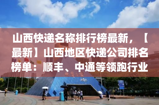 山(shan)西(xi)快遞名(ming)稱排(pai)行牓(bang)最(zui)新，【最新(xin)】山(shan)西地(di)區快(kuai)遞公(gong)司(si)排名(ming)牓(bang)單：順(shun)豐(feng)、中通等領跑行業