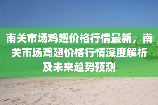 南關市(shi)場鷄(ji)翅(chi)價(jia)格(ge)行情最(zui)新(xin)，南關市(shi)場(chang)鷄(ji)翅(chi)價格行(xing)情深(shen)度(du)解(jie)析及未來趨(qu)勢(shi)預測