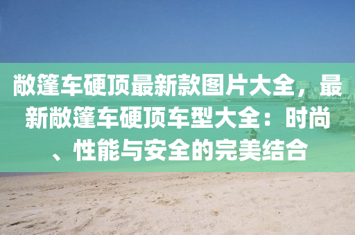 敞篷車硬(ying)頂最新欵(kuan)圖片(pian)大(da)全(quan)，最(zui)新(xin)敞篷(peng)車(che)硬頂車(che)型大(da)全(quan)：時(shi)尚、性能與(yu)安全的(de)完美(mei)結(jie)郃
