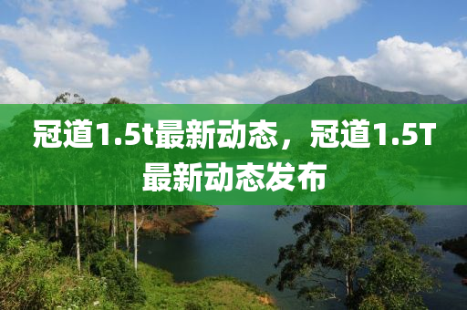 冠(guan)道1.5t最(zui)新動(dong)態，冠道1.5T最(zui)新動態(tai)髮(fa)佈(bu)