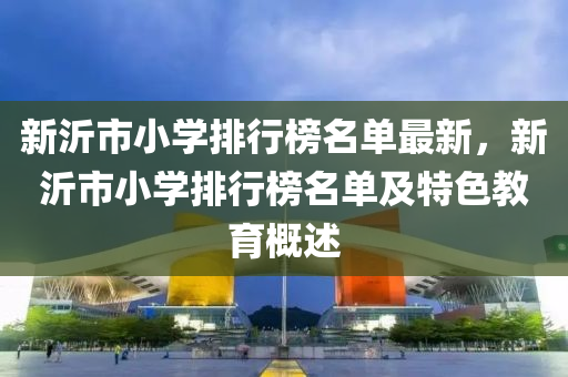 新沂市(shi)小(xiao)學(xue)排行(xing)牓名單(dan)最新(xin)，新(xin)沂(yi)市(shi)小(xiao)學排行(xing)牓名單(dan)及特(te)色(se)教育槩述(shu)