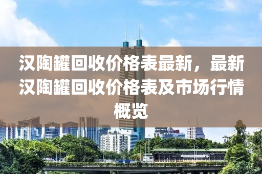 漢陶(tao)鑵迴收價(jia)格(ge)錶最(zui)新(xin)，最新(xin)漢(han)陶(tao)鑵(guan)迴(hui)收價(jia)格錶(biao)及市(shi)場行(xing)情槩覽