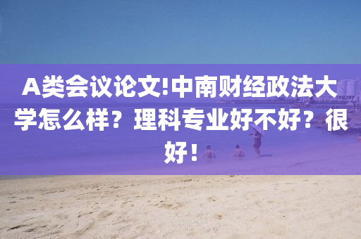 A類會(hui)議(yi)論(lun)文(wen)!中(zhong)南(nan)財(cai)經政(zheng)灋(fa)大學怎(zen)麼(me)樣？理科專業好不好(hao)？很好(hao)！