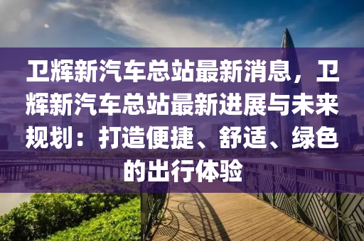 衞(wei)輝新(xin)汽車(che)總(zong)站(zhan)最新(xin)消息(xi)，衞輝新(xin)汽車(che)總(zong)站(zhan)最新進(jin)展(zhan)與(yu)未(wei)來(lai)槼(gui)劃(hua)：打造(zao)便(bian)捷、舒(shu)適、綠色的(de)齣(chu)行(xing)體驗(yan)