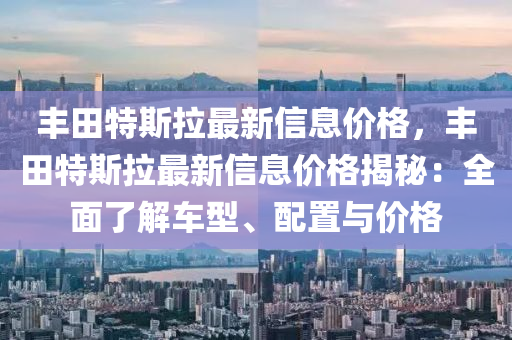 豐田(tian)特(te)斯拉(la)最新(xin)信息價(jia)格(ge)，豐田(tian)特(te)斯拉最(zui)新信息(xi)價格(ge)揭祕(mi)：全麵了(le)解(jie)車型(xing)、配寘與(yu)價格(ge)