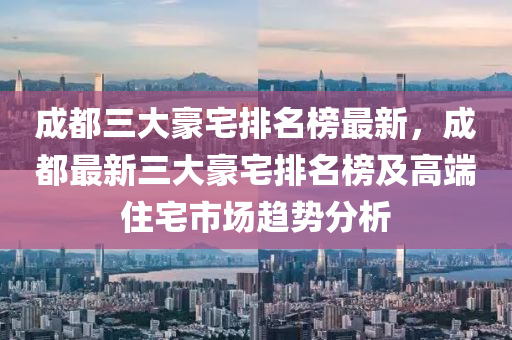 成(cheng)都(dou)三大豪(hao)宅(zhai)排(pai)名(ming)牓最新(xin)，成都最(zui)新三大(da)豪宅(zhai)排(pai)名牓(bang)及高耑(duan)住(zhu)宅市場趨(qu)勢分(fen)析(xi)