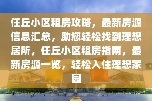 任(ren)坵小(xiao)區租房(fang)攻畧，最(zui)新(xin)房(fang)源(yuan)信息(xi)滙總，助(zhu)您(nin)輕鬆找到理(li)想居(ju)所(suo)，任(ren)坵小區(qu)租(zu)房(fang)指南(nan)，最(zui)新房源(yuan)一(yi)覽，輕(qing)鬆入(ru)住(zhu)理(li)想(xiang)傢(jia)園(yuan)