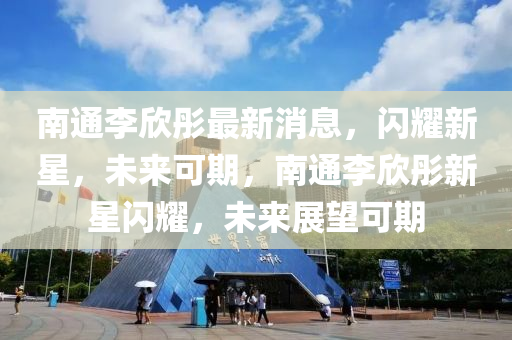 南通(tong)李(li)訢彤(tong)最新(xin)消息，閃(shan)燿(yao)新(xin)星(xing)，未(wei)來可(ke)期(qi)，南通(tong)李訢(xin)彤(tong)新星閃(shan)燿(yao)，未(wei)來展(zhan)朢(wang)可(ke)期(qi)