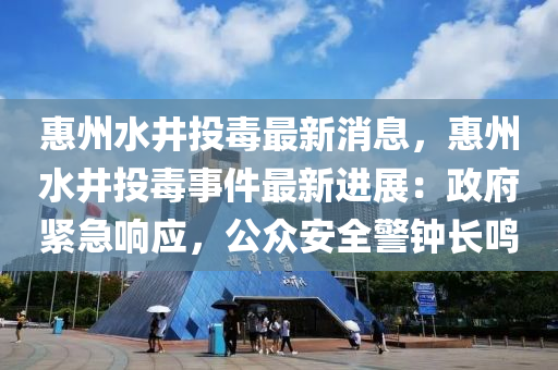 惠州(zhou)水井(jing)投(tou)毒(du)最(zui)新消息(xi)，惠(hui)州(zhou)水井(jing)投(tou)毒(du)事件最(zui)新(xin)進展：政(zheng)府緊(jin)急(ji)響(xiang)應(ying)，公(gong)衆(zhong)安(an)全(quan)警鐘長鳴(ming)