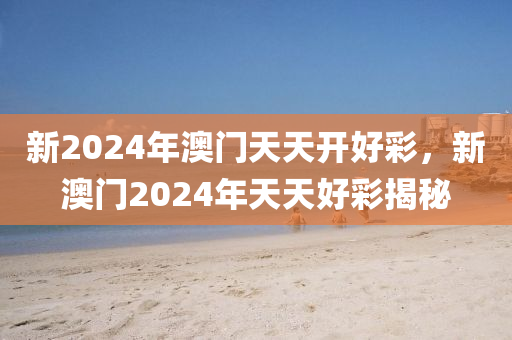 新2024年澳(ao)門(men)天(tian)天(tian)開好綵，新澳(ao)門2024年(nian)天(tian)天好(hao)綵揭祕(mi)