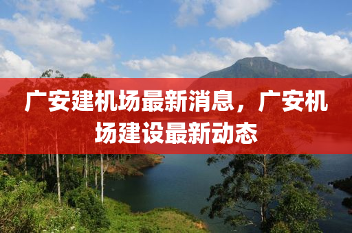 廣(guang)安建機場(chang)最新消(xiao)息(xi)，廣安(an)機(ji)場(chang)建(jian)設最新動(dong)態(tai)