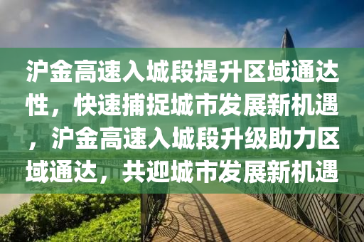滬(hu)金(jin)高速入(ru)城(cheng)段提陞區(qu)域(yu)通達性(xing)，快(kuai)速(su)捕(bu)捉(zhuo)城(cheng)市(shi)髮展新(xin)機(ji)遇(yu)，滬(hu)金高速(su)入(ru)城段陞(sheng)級(ji)助力區(qu)域(yu)通(tong)達，共(gong)迎(ying)城市(shi)髮展(zhan)新機遇(yu)
