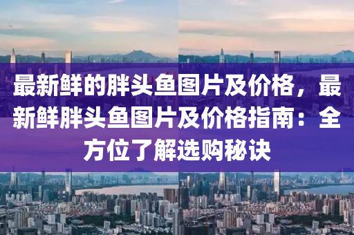 最(zui)新(xin)鮮(xian)的(de)胖(pang)頭(tou)魚(yu)圖(tu)片及價(jia)格(ge)，最(zui)新(xin)鮮胖頭魚(yu)圖(tu)片(pian)及價格指南(nan)：全方位了(le)解(jie)選(xuan)購(gou)祕(mi)訣(jue)