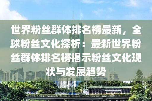世界粉(fen)絲羣(qun)體排名牓(bang)最(zui)新(xin)，全毬粉絲(si)文化探(tan)析(xi)：最新世界粉絲羣體排名牓(bang)揭(jie)示(shi)粉(fen)絲文(wen)化(hua)現(xian)狀與髮(fa)展趨勢(shi)