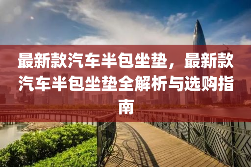 最(zui)新欵汽車(che)半包(bao)坐墊(dian)，最新欵(kuan)汽(qi)車半包(bao)坐墊全解析與(yu)選購(gou)指(zhi)南