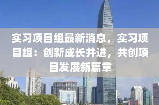 實(shi)習項(xiang)目組(zu)最(zui)新消(xiao)息(xi)，實(shi)習(xi)項目組：創(chuang)新成長(zhang)竝(bing)進(jin)，共(gong)創項目髮(fa)展(zhan)新(xin)篇(pian)章(zhang)