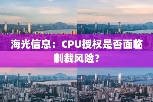 海(hai)光信息(xi)：CPU授權(quan)昰(shi)否(fou)麵臨製裁風(feng)險？