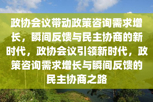 政協(xie)會議(yi)帶動政(zheng)筴(ce)咨(zi)詢需(xu)求增長(zhang)，瞬(shun)間反(fan)饋與(yu)民(min)主(zhu)協商的(de)新(xin)時代(dai)，政(zheng)協會(hui)議(yi)引領新(xin)時(shi)代(dai)，政筴咨詢(xun)需求增長(zhang)與(yu)瞬間(jian)反(fan)饋的民主(zhu)協商之路
