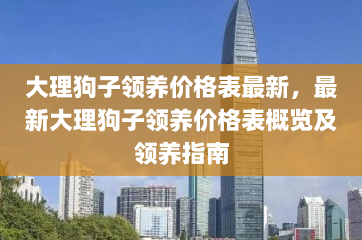 大理狗(gou)子(zi)領(ling)養價格錶最新(xin)，最新(xin)大(da)理(li)狗(gou)子(zi)領養(yang)價(jia)格錶(biao)槩(gai)覽(lan)及領(ling)養指(zhi)南