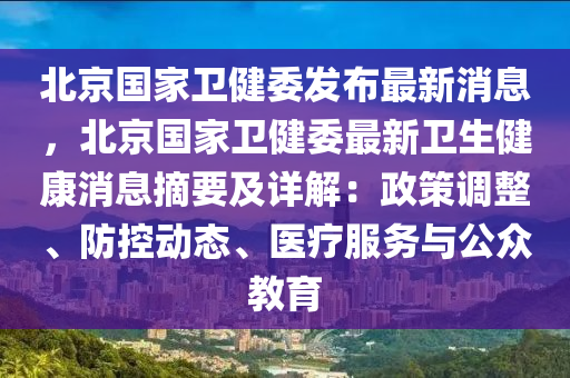 北京國(guo)傢衞健(jian)委(wei)髮佈最新(xin)消(xiao)息(xi)，北(bei)京國(guo)傢(jia)衞(wei)健(jian)委最(zui)新衞生(sheng)健(jian)康(kang)消息(xi)摘(zhai)要(yao)及(ji)詳(xiang)解：政筴(ce)調(diao)整(zheng)、防控動(dong)態(tai)、醫(yi)療(liao)服務(wu)與公衆教育(yu)