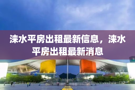 淶水平房(fang)齣(chu)租最新信息(xi)，淶(lai)水平(ping)房齣(chu)租最(zui)新(xin)消息