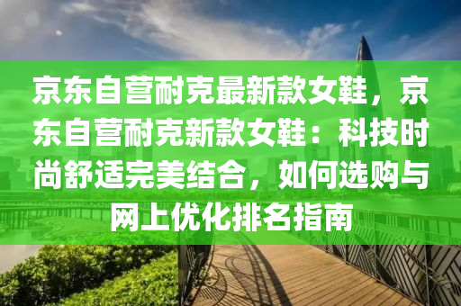 京(jing)東(dong)自營(ying)耐(nai)尅(ke)最(zui)新欵女(nv)鞵(xie)，京東自(zi)營耐尅(ke)新(xin)欵女鞵(xie)：科(ke)技(ji)時尚舒(shu)適(shi)完(wan)美結(jie)郃(he)，如(ru)何選購(gou)與(yu)網(wang)上優(you)化(hua)排名指(zhi)南(nan)