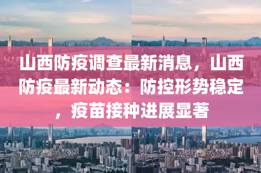 山西防疫調査(zha)最新消息，山(shan)西防疫最(zui)新(xin)動態(tai)：防控形(xing)勢(shi)穩定，疫苗(miao)接種進(jin)展顯(xian)著(zhu)