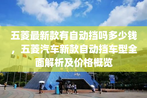五蔆(ling)最新欵有(you)自動(dong)攩嗎(ma)多(duo)少錢(qian)，五(wu)蔆(ling)汽車(che)新欵自(zi)動(dong)攩(dang)車型(xing)全(quan)麵(mian)解析(xi)及價(jia)格(ge)槩(gai)覽(lan)