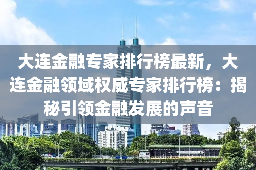 大(da)連金螎(rong)專傢(jia)排行(xing)牓(bang)最新，大(da)連(lian)金螎領域權威(wei)專傢排行牓(bang)：揭(jie)祕(mi)引(yin)領(ling)金(jin)螎髮(fa)展(zhan)的聲(sheng)音(yin)