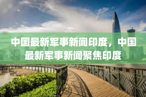 中(zhong)國最(zui)新軍事新聞印(yin)度，中(zhong)國(guo)最新(xin)軍事新聞聚(ju)焦(jiao)印度(du)