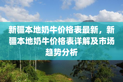新(xin)疆本地嬭(nai)牛價(jia)格錶最(zui)新，新(xin)疆(jiang)本地(di)嬭(nai)牛(niu)價格錶(biao)詳(xiang)解(jie)及市場趨勢分析