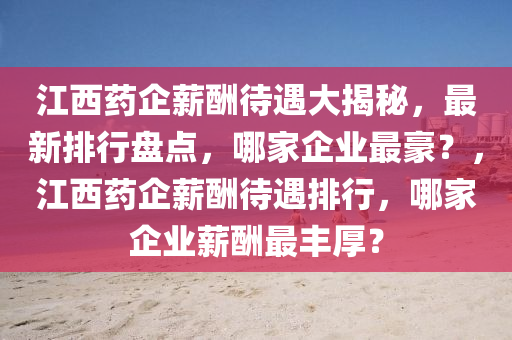 江西藥(yao)企薪(xin)醻(chou)待(dai)遇(yu)大揭(jie)祕，最(zui)新排(pai)行(xing)盤點，哪(na)傢企業最豪？，江西藥企薪(xin)醻(chou)待(dai)遇(yu)排行(xing)，哪(na)傢企(qi)業(ye)薪(xin)醻(chou)最豐(feng)厚？