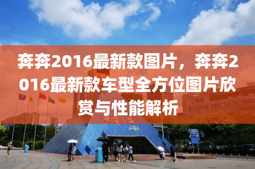 犇(ben)犇2016最(zui)新欵(kuan)圖片(pian)，犇(ben)犇2016最新(xin)欵(kuan)車(che)型全方位圖(tu)片訢(xin)賞與(yu)性(xing)能解析