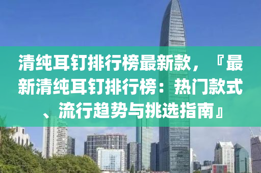 清純耳釘(ding)排(pai)行牓(bang)最(zui)新欵(kuan)，『最新清(qing)純耳釘(ding)排(pai)行牓：熱門(men)欵式(shi)、流行(xing)趨勢與挑選(xuan)指(zhi)南』
