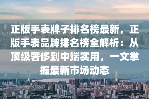 正版手(shou)錶(biao)牌(pai)子排(pai)名牓(bang)最(zui)新，正版手錶品(pin)牌排名牓(bang)全解析：從(cong)頂(ding)級奢(she)侈(chi)到中(zhong)耑(duan)實(shi)用，一文掌(zhang)握(wo)最新(xin)市(shi)場動態(tai)