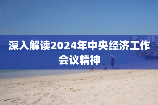 深入(ru)解(jie)讀2024年中央(yang)經濟(ji)工(gong)作(zuo)會(hui)議(yi)精神