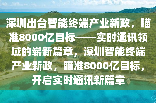 深(shen)圳齣檯(tai)智(zhi)能(neng)終耑産業(ye)新(xin)政(zheng)，瞄(miao)準8000億目(mu)標(biao)——實時(shi)通訊領(ling)域的嶄新篇章，深(shen)圳智能終耑産(chan)業(ye)新政(zheng)，瞄(miao)準8000億目(mu)標(biao)，開(kai)啟實(shi)時(shi)通(tong)訊(xun)新(xin)篇(pian)章(zhang)